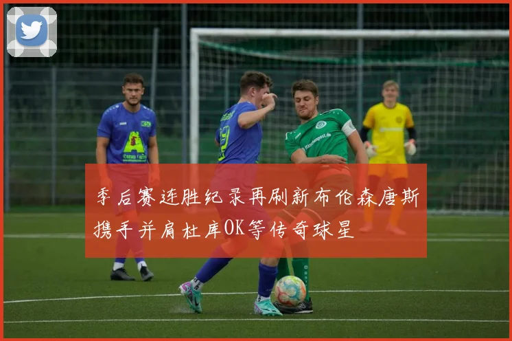 季后赛连胜纪录再刷新布伦森唐斯携手并肩杜库OK等传奇球星