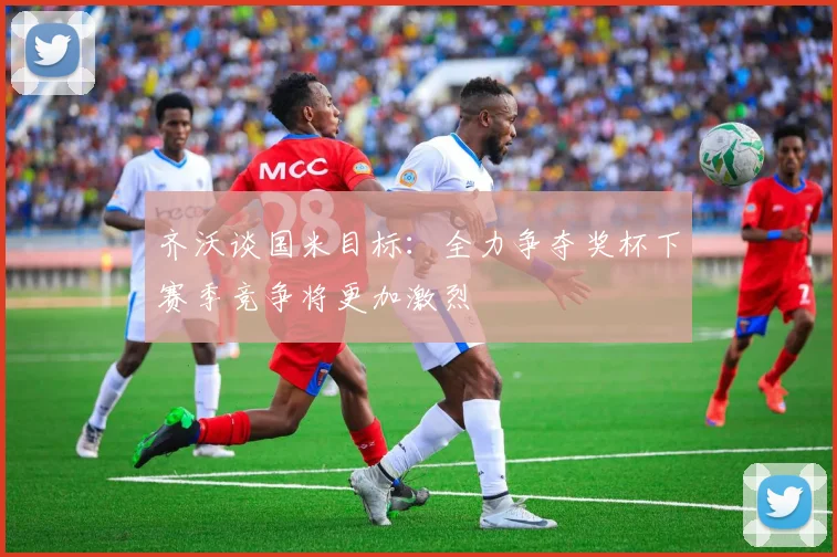 齐沃谈国米目标：全力争夺奖杯下赛季竞争将更加激烈