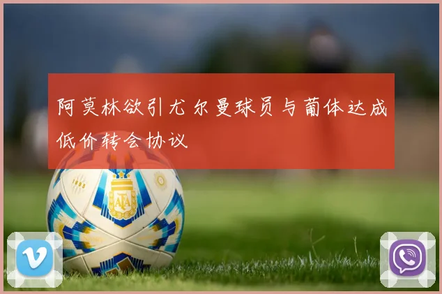 阿莫林欲引尤尔曼球员与葡体达成低价转会协议