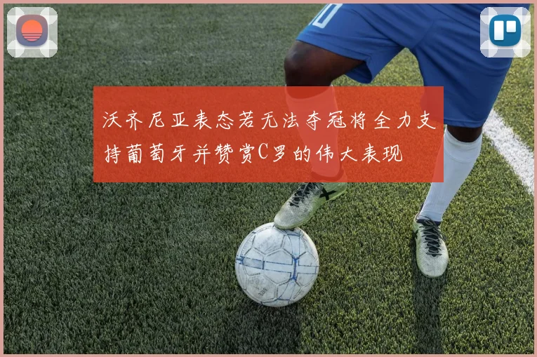 沃齐尼亚表态若无法夺冠将全力支持葡萄牙并赞赏C罗的伟大表现