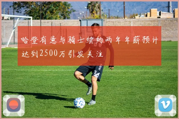 哈登有意与骑士续约两年年薪预计达到2500万引发关注