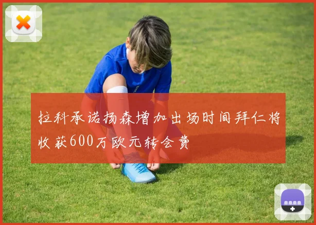 拉科承诺扬森增加出场时间拜仁将收获600万欧元转会费