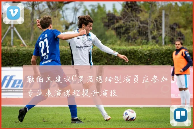 勒伯夫建议C罗若想转型演员应参加专业表演课程提升演技