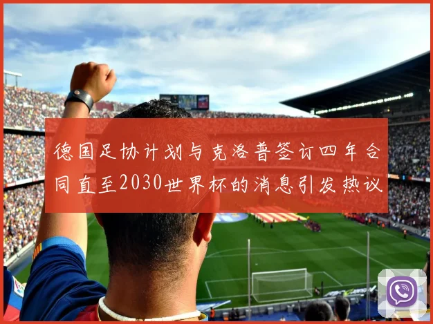 德国足协计划与克洛普签订四年合同直至2030世界杯的消息引发热议