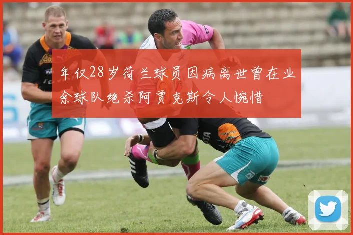 年仅28岁荷兰球员因病离世曾在业余球队绝杀阿贾克斯令人惋惜