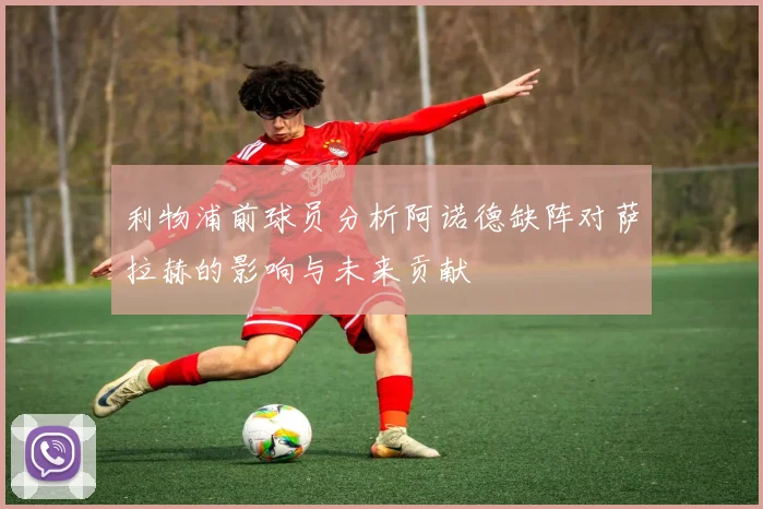 利物浦前球员分析阿诺德缺阵对萨拉赫的影响与未来贡献
