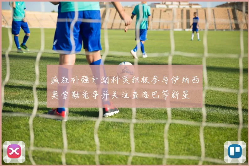 疯狂补强计划科莫积极参与伊纳西奥索勒竞争并关注查洛巴等新星