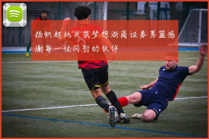 扬帆起杭共筑梦想浙商证券男篮感谢每一位同行的伙伴