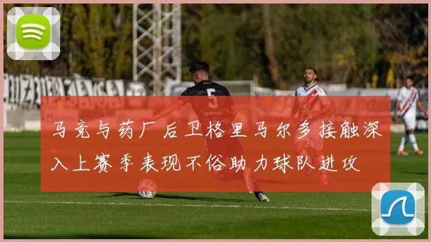 马竞与药厂后卫格里马尔多接触深入上赛季表现不俗助力球队进攻
