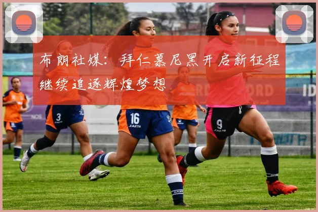 布朗社媒：拜仁慕尼黑开启新征程继续追逐辉煌梦想