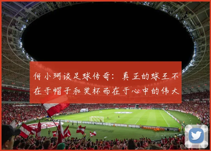 何小珂谈足球传奇：真正的球王不在于帽子和奖杯而在于心中的伟大