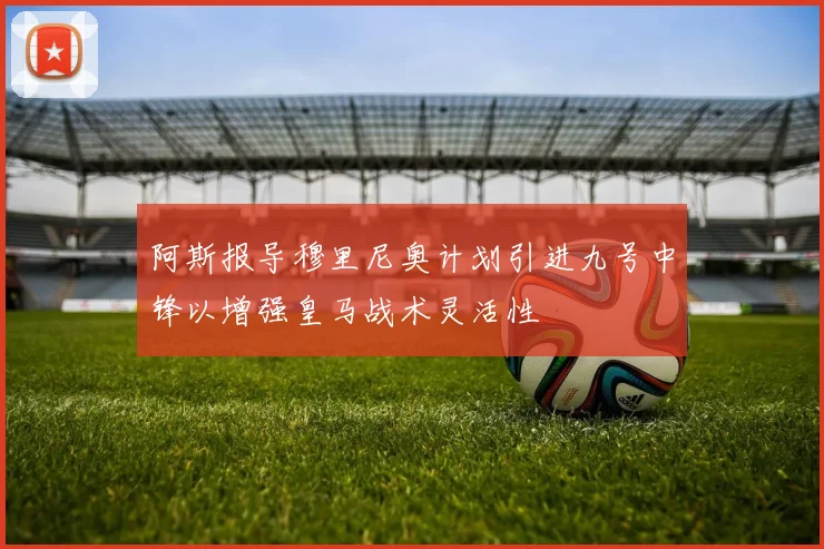 阿斯报导穆里尼奥计划引进九号中锋以增强皇马战术灵活性