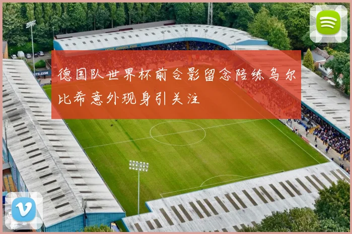 德国队世界杯前合影留念陪练乌尔比希意外现身引关注