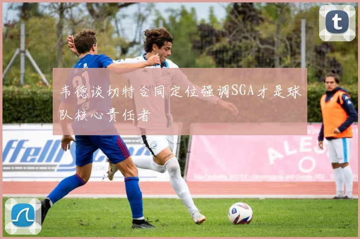 韦德谈切特合同定位强调SGA才是球队核心责任者