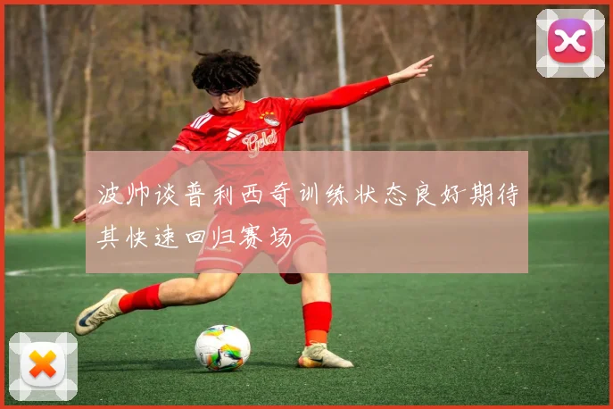 波帅谈普利西奇训练状态良好期待其快速回归赛场