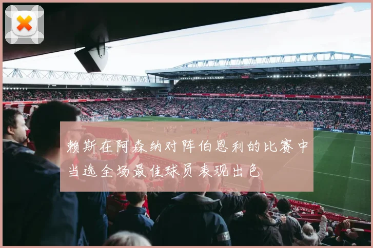 赖斯在阿森纳对阵伯恩利的比赛中当选全场最佳球员表现出色