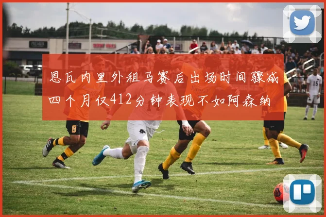 恩瓦内里外租马赛后出场时间骤减四个月仅412分钟表现不如阿森纳