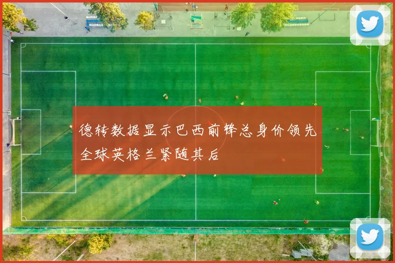 德转数据显示巴西前锋总身价领先全球英格兰紧随其后