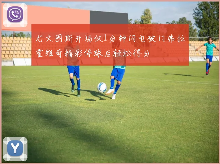 尤文图斯开场仅1分钟闪电破门弗拉霍维奇精彩停球后轻松得分
