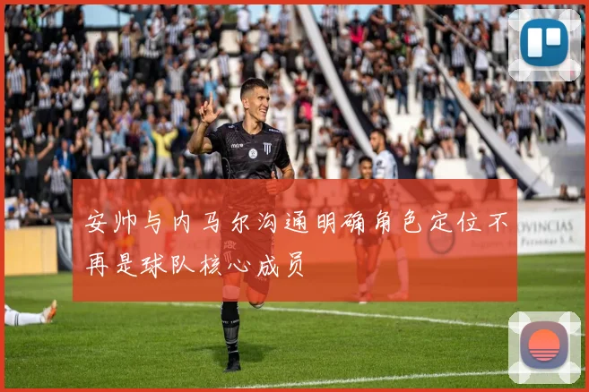 安帅与内马尔沟通明确角色定位不再是球队核心成员