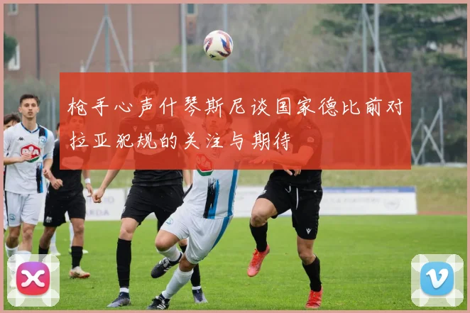 枪手心声什琴斯尼谈国家德比前对拉亚犯规的关注与期待