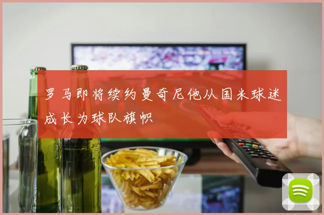 罗马即将续约曼奇尼他从国米球迷成长为球队旗帜