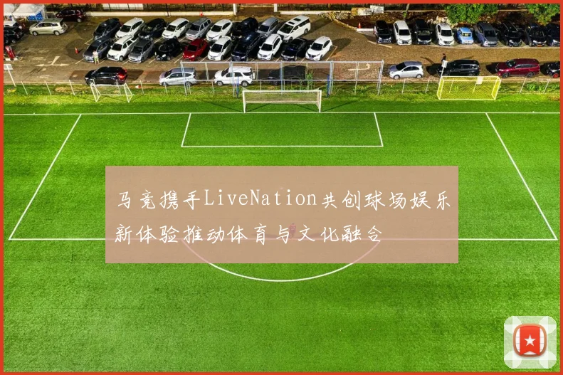 马竞携手LiveNation共创球场娱乐新体验推动体育与文化融合