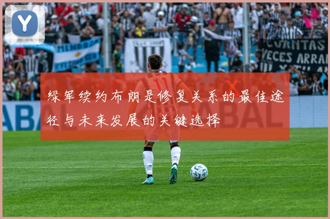 绿军续约布朗是修复关系的最佳途径与未来发展的关键选择