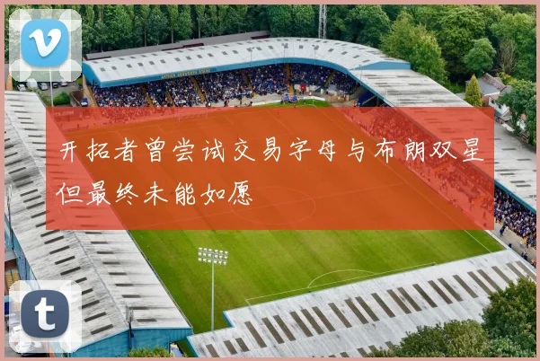 开拓者曾尝试交易字母与布朗双星但最终未能如愿