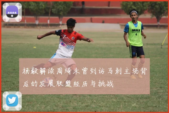 杨毅解读周琦未曾到访马刺主场背后的发展联盟经历与挑战