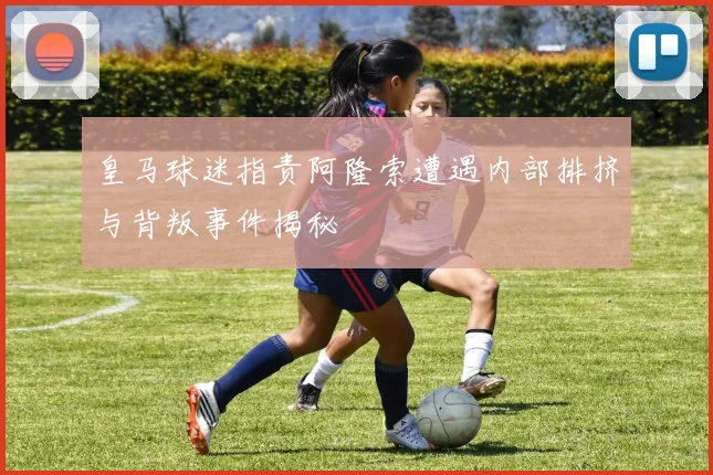 皇马球迷指责阿隆索遭遇内部排挤与背叛事件揭秘
