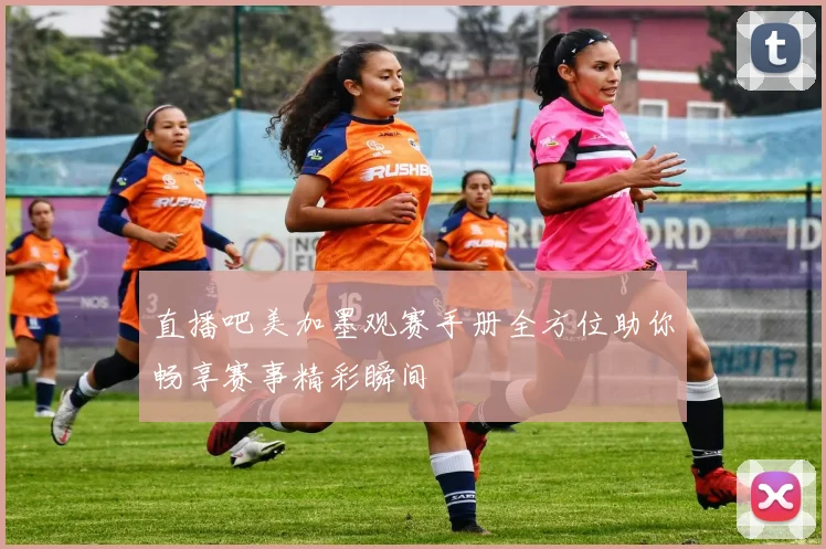 直播吧美加墨观赛手册全方位助你畅享赛事精彩瞬间