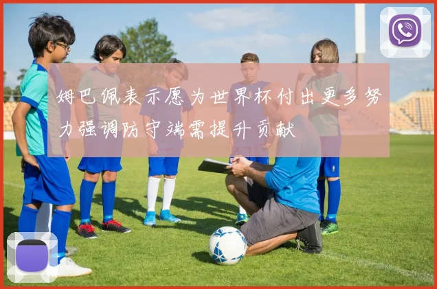 姆巴佩表示愿为世界杯付出更多努力强调防守端需提升贡献
