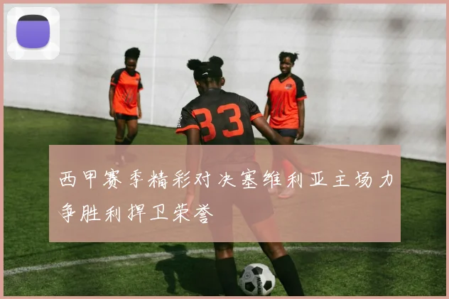 西甲赛季精彩对决塞维利亚主场力争胜利捍卫荣誉