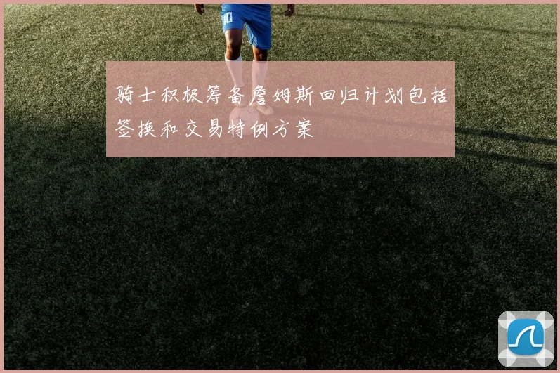 骑士积极筹备詹姆斯回归计划包括签换和交易特例方案