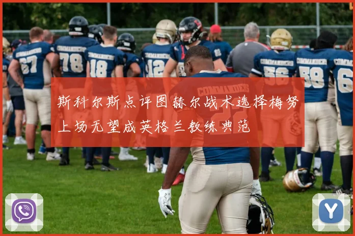 斯科尔斯点评图赫尔战术选择梅努上场无望成英格兰教练典范