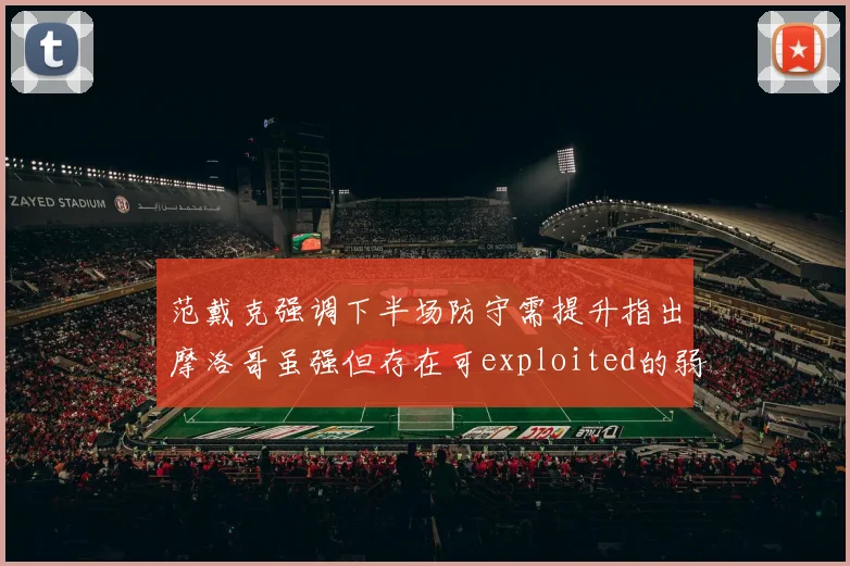 范戴克强调下半场防守需提升指出摩洛哥虽强但存在可exploited的弱点